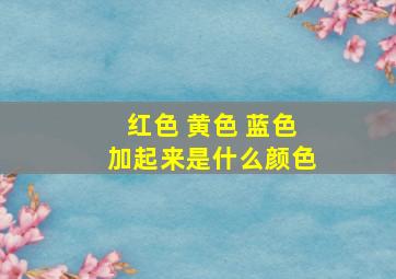 红色 黄色 蓝色加起来是什么颜色